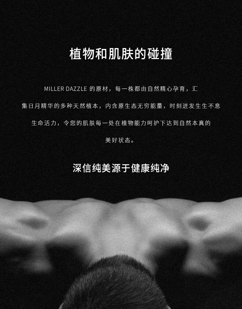 圖片文字如下：  “植物和肌膚的碰撞” “MILLERDAZZLE的原材，每一株都由自然精心孕育，匯集日月精華的多種天然植本，內(nèi)含原生態(tài)無窮能量，時刻進(jìn)發(fā)生生不息生命活力，令您的肌膚每一處在植物能力呵護(hù)下達(dá)到自然本真的美好狀態(tài)。” “深信純美源于健康純凈”